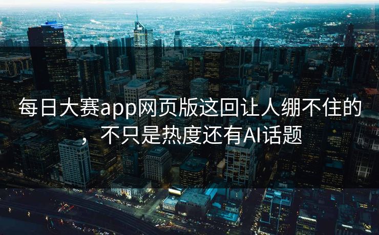 每日大赛app网页版这回让人绷不住的，不只是热度还有AI话题