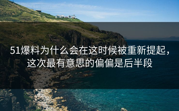 51爆料为什么会在这时候被重新提起，这次最有意思的偏偏是后半段
