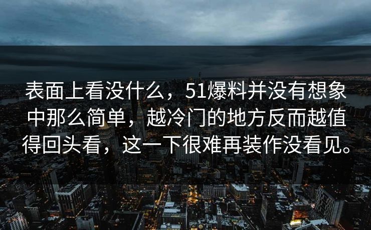 表面上看没什么，51爆料并没有想象中那么简单，越冷门的地方反而越值得回头看，这一下很难再装作没看见。