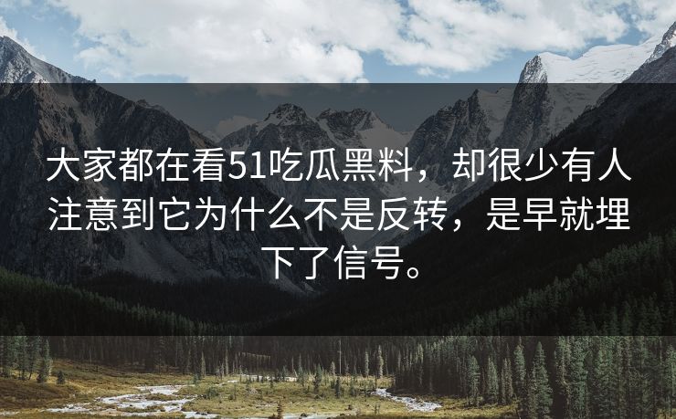 大家都在看51吃瓜黑料，却很少有人注意到它为什么不是反转，是早就埋下了信号。