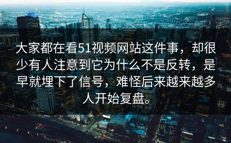 大家都在看51视频网站这件事，却很少有人注意到它为什么不是反转，是早就埋下了信号，难怪后来越来越多人开始复盘。