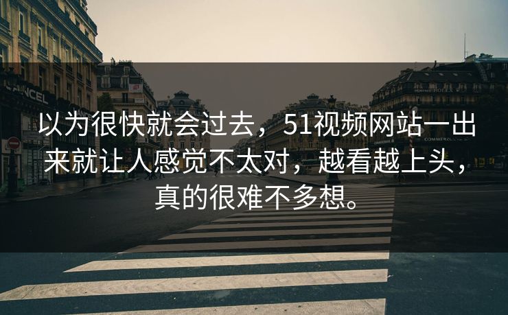 以为很快就会过去，51视频网站一出来就让人感觉不太对，越看越上头，真的很难不多想。