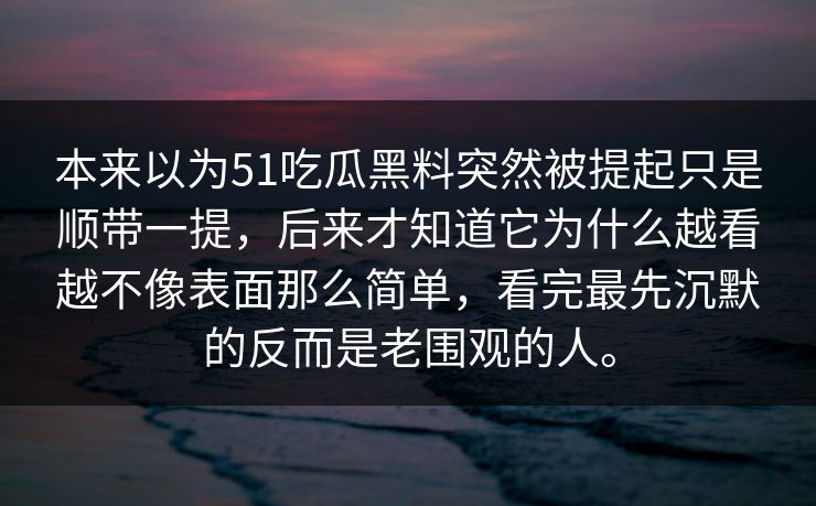 本来以为51吃瓜黑料突然被提起只是顺带一提，后来才知道它为什么越看越不像表面那么简单，看完最先沉默的反而是老围观的人。