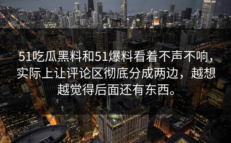 51吃瓜黑料和51爆料看着不声不响，实际上让评论区彻底分成两边，越想越觉得后面还有东西。