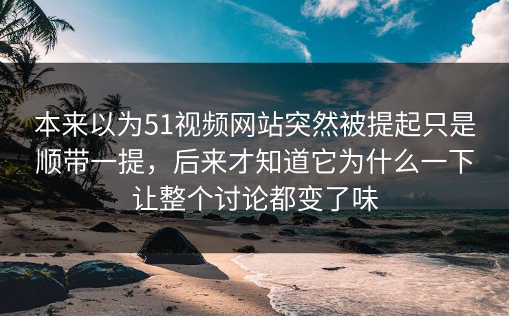 本来以为51视频网站突然被提起只是顺带一提，后来才知道它为什么一下让整个讨论都变了味