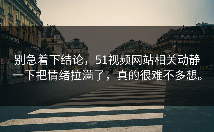 别急着下结论，51视频网站相关动静一下把情绪拉满了，真的很难不多想。