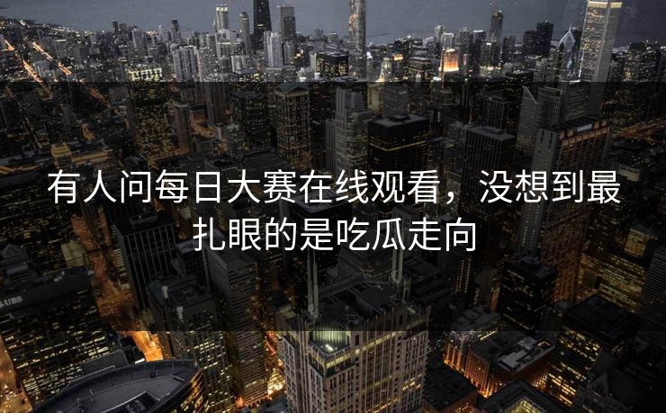有人问每日大赛在线观看，没想到最扎眼的是吃瓜走向