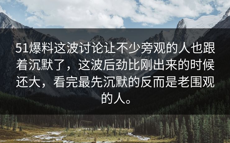 51爆料这波讨论让不少旁观的人也跟着沉默了，这波后劲比刚出来的时候还大，看完最先沉默的反而是老围观的人。