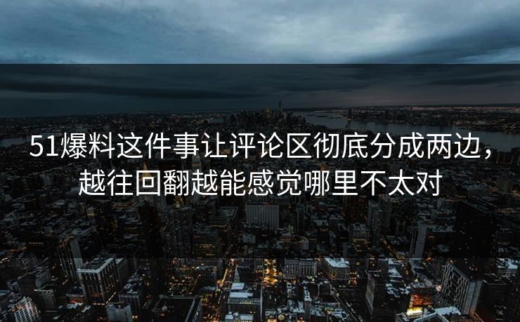 51爆料这件事让评论区彻底分成两边，越往回翻越能感觉哪里不太对