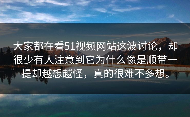 大家都在看51视频网站这波讨论，却很少有人注意到它为什么像是顺带一提却越想越怪，真的很难不多想。