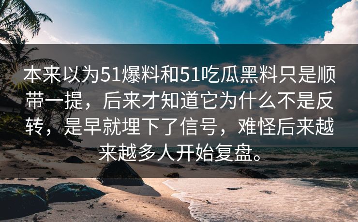 本来以为51爆料和51吃瓜黑料只是顺带一提，后来才知道它为什么不是反转，是早就埋下了信号，难怪后来越来越多人开始复盘。