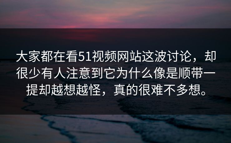 大家都在看51视频网站这波讨论，却很少有人注意到它为什么像是顺带一提却越想越怪，真的很难不多想。
