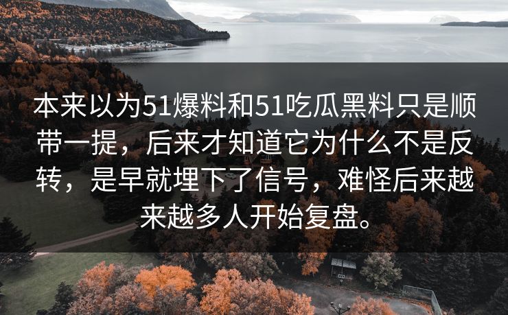 本来以为51爆料和51吃瓜黑料只是顺带一提，后来才知道它为什么不是反转，是早就埋下了信号，难怪后来越来越多人开始复盘。