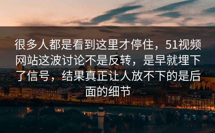 很多人都是看到这里才停住，51视频网站这波讨论不是反转，是早就埋下了信号，结果真正让人放不下的是后面的细节