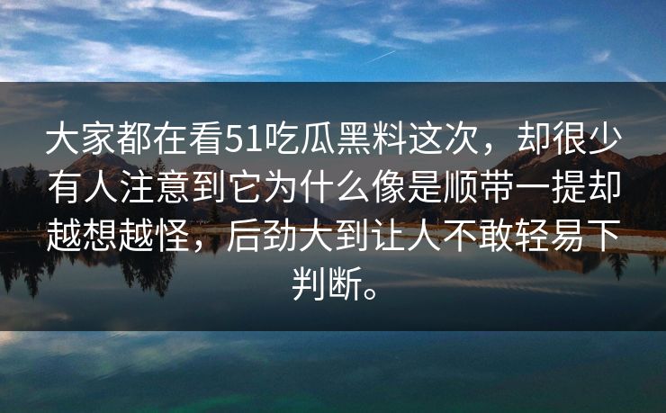大家都在看51吃瓜黑料这次，却很少有人注意到它为什么像是顺带一提却越想越怪，后劲大到让人不敢轻易下判断。