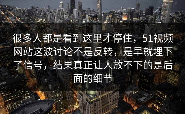 很多人都是看到这里才停住，51视频网站这波讨论不是反转，是早就埋下了信号，结果真正让人放不下的是后面的细节