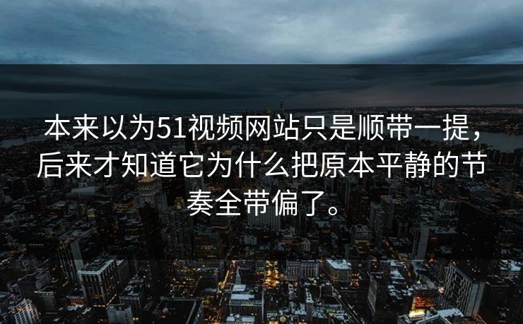 本来以为51视频网站只是顺带一提，后来才知道它为什么把原本平静的节奏全带偏了。