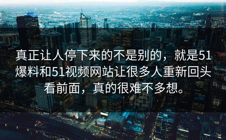 真正让人停下来的不是别的，就是51爆料和51视频网站让很多人重新回头看前面，真的很难不多想。