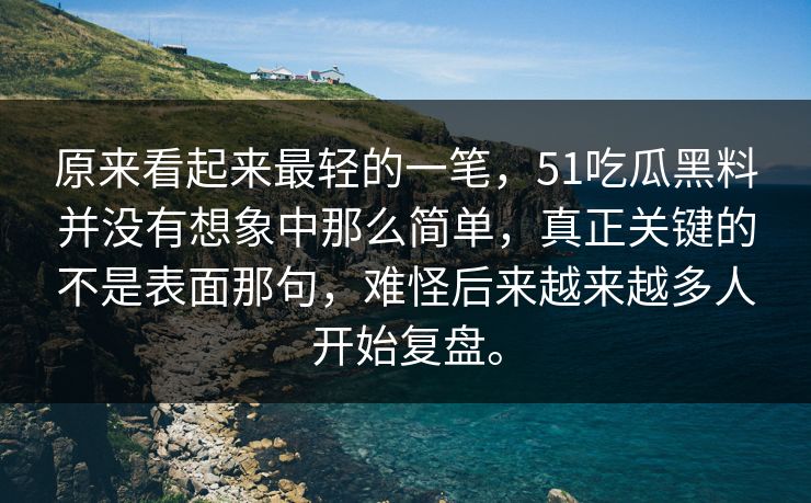 原来看起来最轻的一笔，51吃瓜黑料并没有想象中那么简单，真正关键的不是表面那句，难怪后来越来越多人开始复盘。