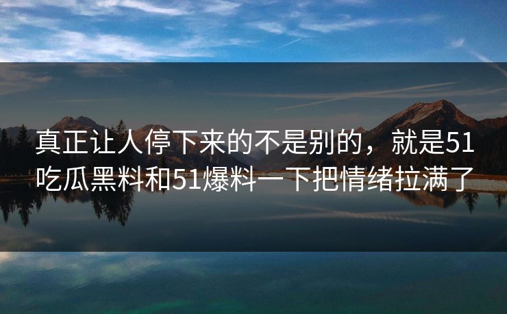 真正让人停下来的不是别的，就是51吃瓜黑料和51爆料一下把情绪拉满了