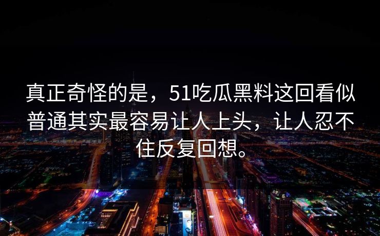 真正奇怪的是，51吃瓜黑料这回看似普通其实最容易让人上头，让人忍不住反复回想。