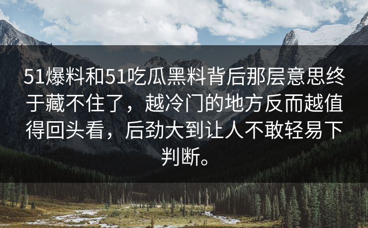 51爆料和51吃瓜黑料背后那层意思终于藏不住了，越冷门的地方反而越值得回头看，后劲大到让人不敢轻易下判断。