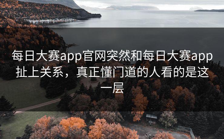 每日大赛app官网突然和每日大赛app扯上关系，真正懂门道的人看的是这一层