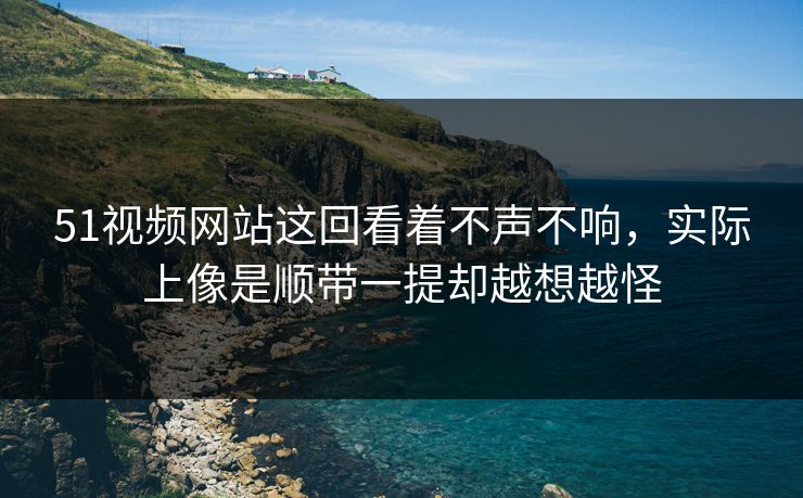 51视频网站这回看着不声不响，实际上像是顺带一提却越想越怪