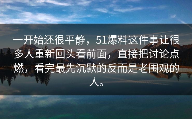 一开始还很平静，51爆料这件事让很多人重新回头看前面，直接把讨论点燃，看完最先沉默的反而是老围观的人。