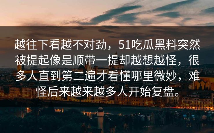 越往下看越不对劲，51吃瓜黑料突然被提起像是顺带一提却越想越怪，很多人直到第二遍才看懂哪里微妙，难怪后来越来越多人开始复盘。