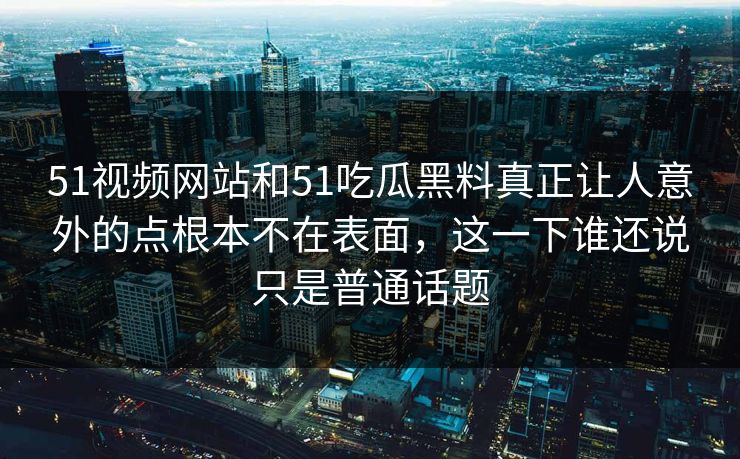 51视频网站和51吃瓜黑料真正让人意外的点根本不在表面，这一下谁还说只是普通话题
