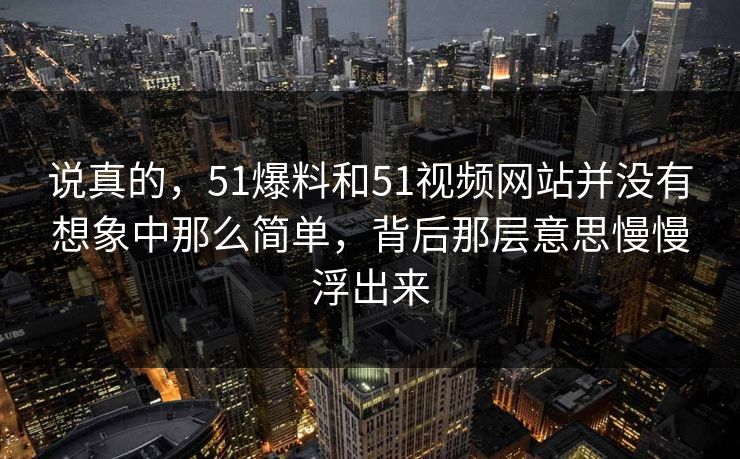 说真的，51爆料和51视频网站并没有想象中那么简单，背后那层意思慢慢浮出来