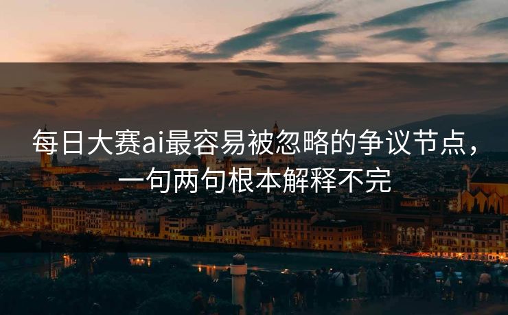 每日大赛ai最容易被忽略的争议节点，一句两句根本解释不完