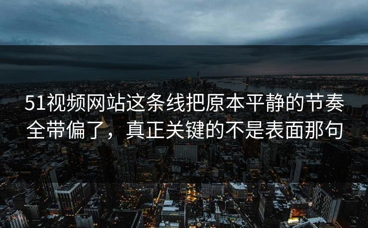 51视频网站这条线把原本平静的节奏全带偏了，真正关键的不是表面那句