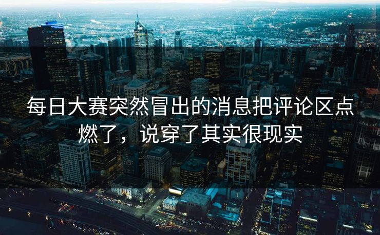 每日大赛突然冒出的消息把评论区点燃了，说穿了其实很现实