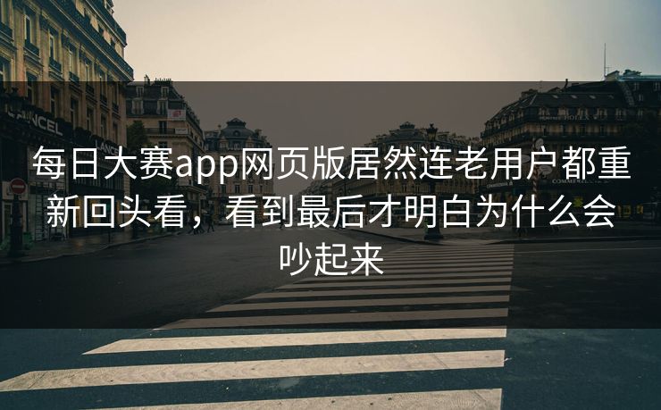 每日大赛app网页版居然连老用户都重新回头看，看到最后才明白为什么会吵起来
