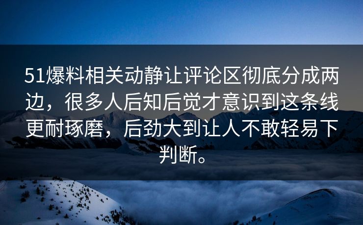 51爆料相关动静让评论区彻底分成两边，很多人后知后觉才意识到这条线更耐琢磨，后劲大到让人不敢轻易下判断。