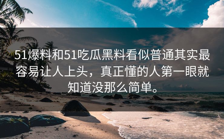 51爆料和51吃瓜黑料看似普通其实最容易让人上头，真正懂的人第一眼就知道没那么简单。
