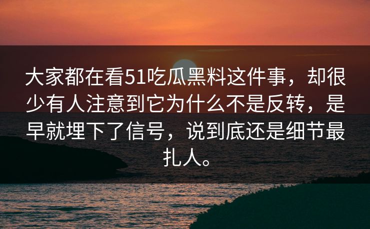 大家都在看51吃瓜黑料这件事，却很少有人注意到它为什么不是反转，是早就埋下了信号，说到底还是细节最扎人。