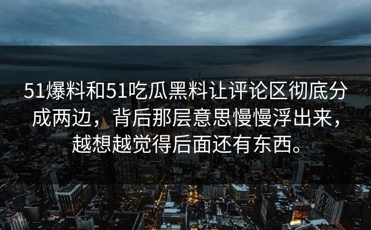 51爆料和51吃瓜黑料让评论区彻底分成两边，背后那层意思慢慢浮出来，越想越觉得后面还有东西。