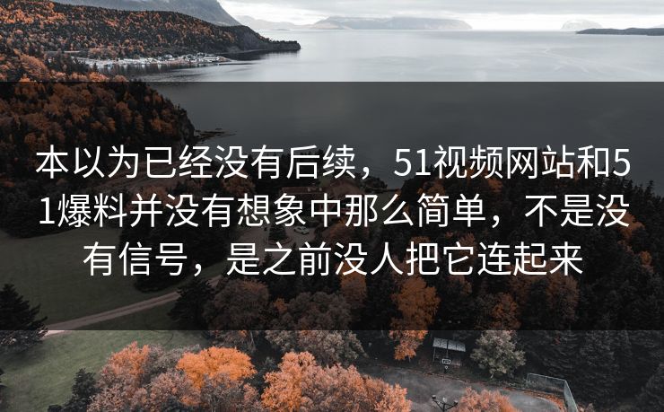 本以为已经没有后续，51视频网站和51爆料并没有想象中那么简单，不是没有信号，是之前没人把它连起来