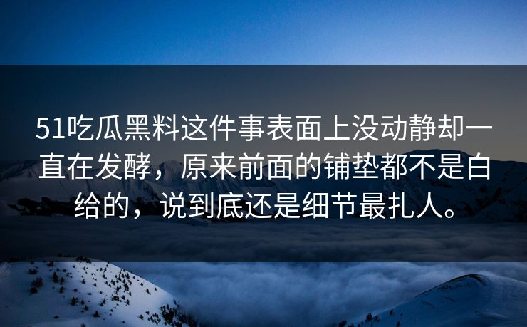 51吃瓜黑料这件事表面上没动静却一直在发酵，原来前面的铺垫都不是白给的，说到底还是细节最扎人。