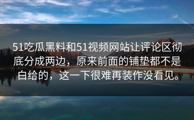 51吃瓜黑料和51视频网站让评论区彻底分成两边，原来前面的铺垫都不是白给的，这一下很难再装作没看见。
