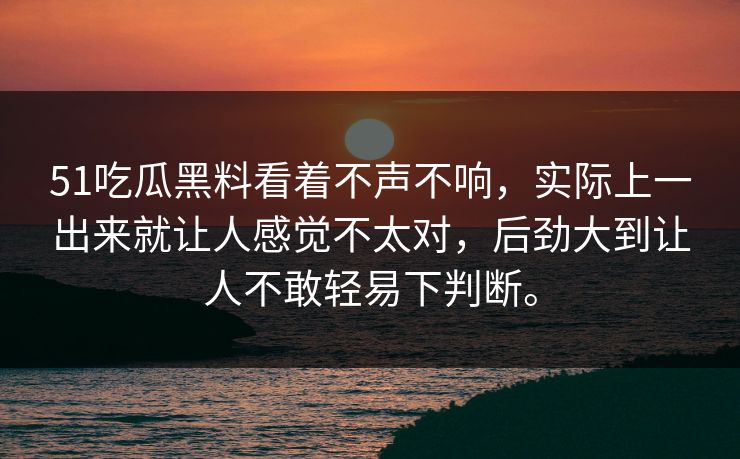 51吃瓜黑料看着不声不响，实际上一出来就让人感觉不太对，后劲大到让人不敢轻易下判断。