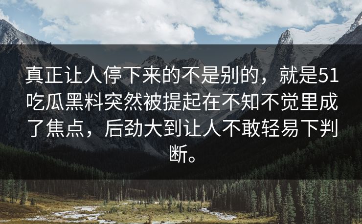 真正让人停下来的不是别的，就是51吃瓜黑料突然被提起在不知不觉里成了焦点，后劲大到让人不敢轻易下判断。