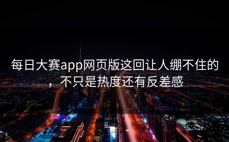每日大赛app网页版这回让人绷不住的，不只是热度还有反差感