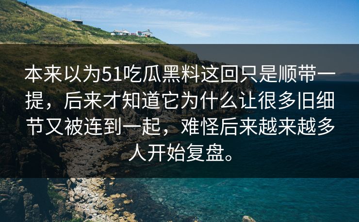 本来以为51吃瓜黑料这回只是顺带一提，后来才知道它为什么让很多旧细节又被连到一起，难怪后来越来越多人开始复盘。