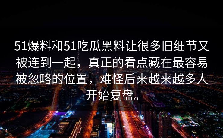 51爆料和51吃瓜黑料让很多旧细节又被连到一起，真正的看点藏在最容易被忽略的位置，难怪后来越来越多人开始复盘。