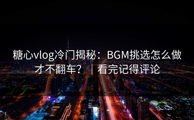 糖心vlog冷门揭秘：BGM挑选怎么做才不翻车？｜看完记得评论