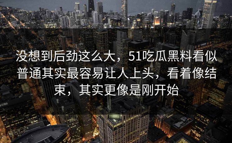 没想到后劲这么大，51吃瓜黑料看似普通其实最容易让人上头，看着像结束，其实更像是刚开始